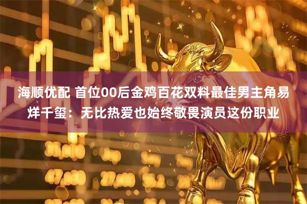 海顺优配 首位00后金鸡百花双料最佳男主角易烊千玺：无比热爱也始终敬畏演员这份职业