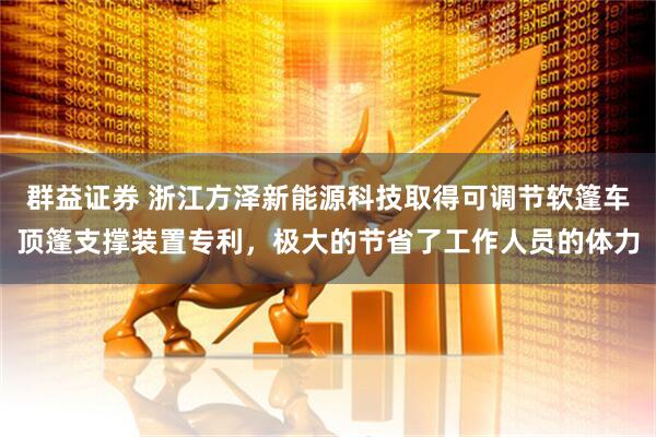群益证券 浙江方泽新能源科技取得可调节软篷车顶篷支撑装置专利,极大的节省了工作人员的体力