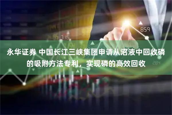 永华证券 中国长江三峡集团申请从沼液中回收磷的吸附方法专利，实现磷的高效回收
