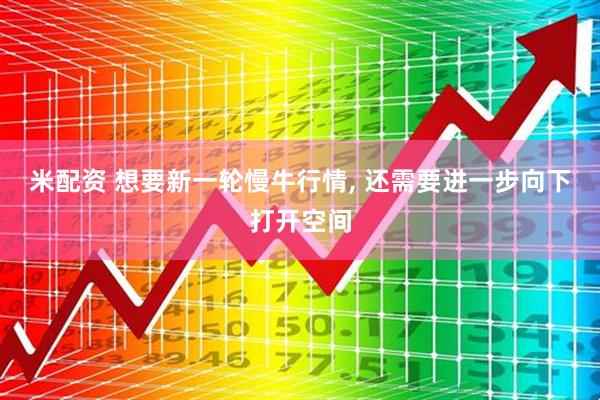 米配资 想要新一轮慢牛行情, 还需要进一步向下打开空间