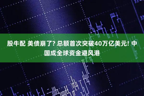 股牛配 美债崩了? 总额首次突破40万亿美元! 中国成全球资金避风港